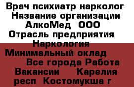 Врач психиатр-нарколог › Название организации ­ АлкоМед, ООО › Отрасль предприятия ­ Наркология › Минимальный оклад ­ 90 000 - Все города Работа » Вакансии   . Карелия респ.,Костомукша г.